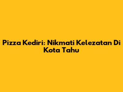 Pizza Kediri: Nikmati Kelezatan Di Kota Tahu