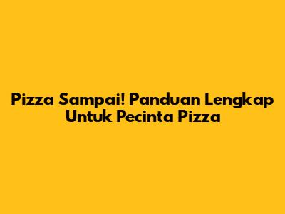Pizza Sampai! Panduan Lengkap Untuk Pecinta Pizza