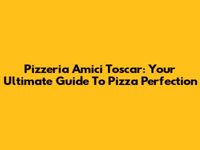 Pizzeria Amici Toscar: Your Ultimate Guide To Pizza Perfection