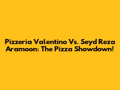 Pizzeria Valentino Vs. Seyd Reza Aramoon: The Pizza Showdown!
