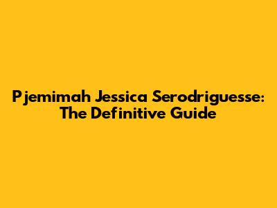 Pjemimah Jessica Serodriguesse: The Definitive Guide