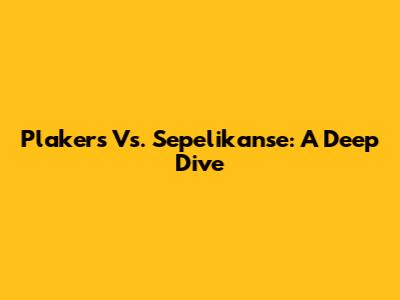 Plakers Vs. Sepelikanse: A Deep Dive
