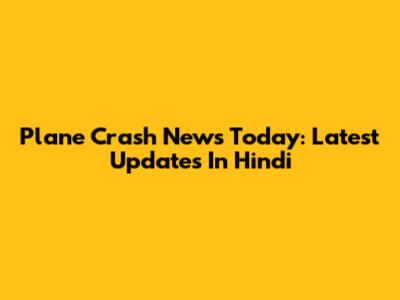 Plane Crash News Today: Latest Updates In Hindi