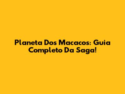 Planeta Dos Macacos: Guia Completo Da Saga!