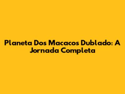 Planeta Dos Macacos Dublado: A Jornada Completa