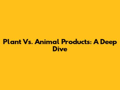 Plant Vs. Animal Products: A Deep Dive