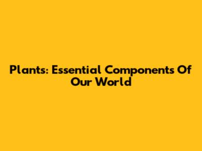 Plants: Essential Components Of Our World