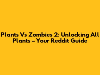 Plants Vs Zombies 2: Unlocking All Plants – Your Reddit Guide