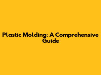 Plastic Molding: A Comprehensive Guide