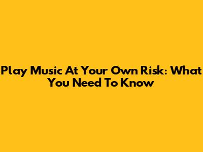 Play Music At Your Own Risk: What You Need To Know