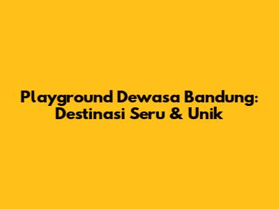Playground Dewasa Bandung: Destinasi Seru & Unik