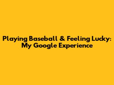 Playing Baseball & Feeling Lucky: My Google Experience