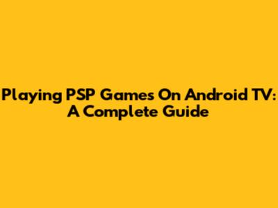 Playing PSP Games On Android TV: A Complete Guide