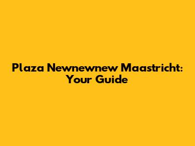Plaza Newnewnew Maastricht: Your Guide
