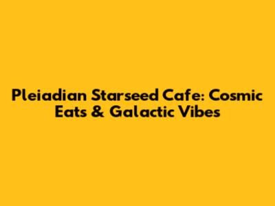 Pleiadian Starseed Cafe: Cosmic Eats & Galactic Vibes