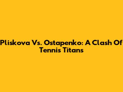 Pliskova Vs. Ostapenko: A Clash Of Tennis Titans