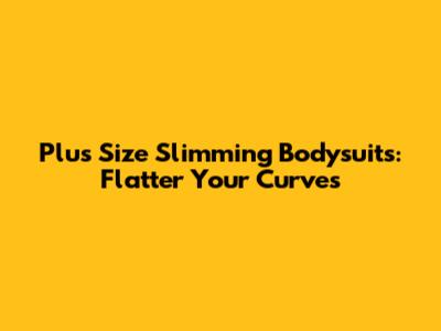 Plus Size Slimming Bodysuits: Flatter Your Curves