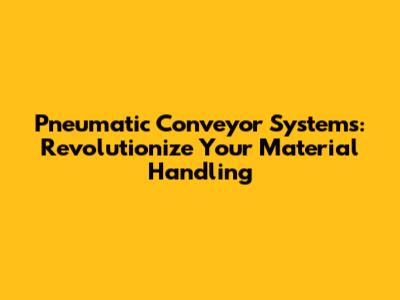 Pneumatic Conveyor Systems: Revolutionize Your Material Handling