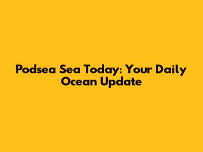 Podsea Sea Today: Your Daily Ocean Update
