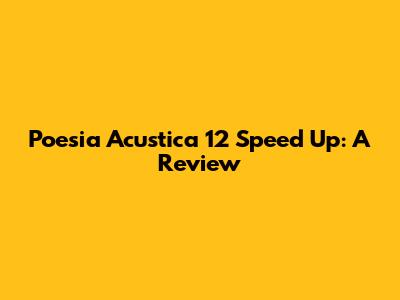 Poesia Acustica 12 Speed Up: A Review