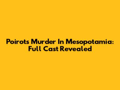 Poirot's Murder In Mesopotamia: Full Cast Revealed