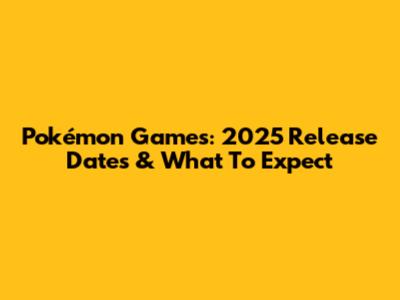 Pokémon Games: 2025 Release Dates & What To Expect