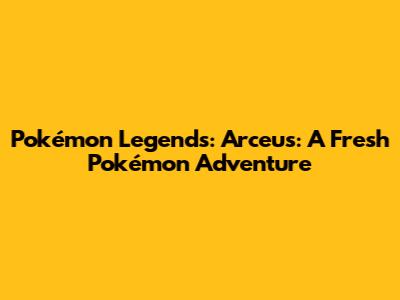 Pokémon Legends: Arceus: A Fresh Pokémon Adventure