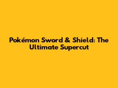 Pokémon Sword & Shield: The Ultimate Supercut