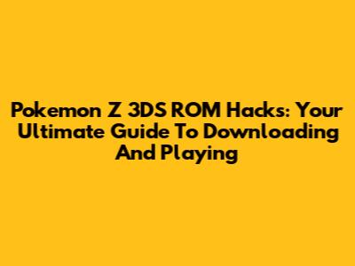 Pokemon Z 3DS ROM Hacks: Your Ultimate Guide To Downloading And Playing