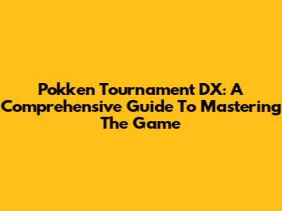 Pokken Tournament DX: A Comprehensive Guide To Mastering The Game