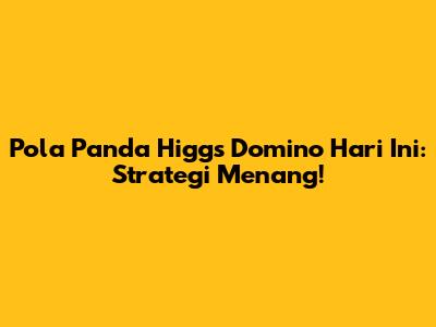 Pola Panda Higgs Domino Hari Ini: Strategi Menang!