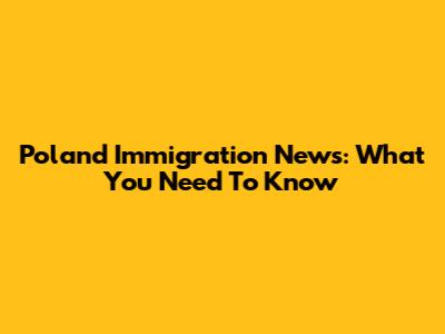 Poland Immigration News: What You Need To Know
