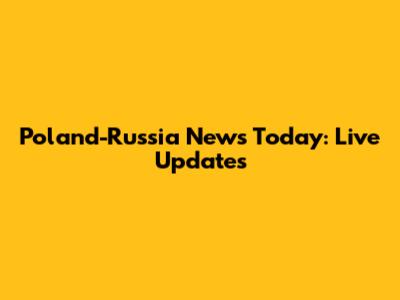 Poland-Russia News Today: Live Updates
