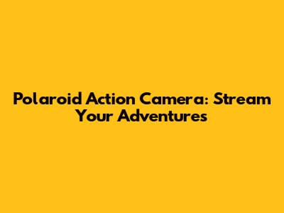 Polaroid Action Camera: Stream Your Adventures