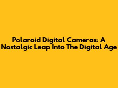 Polaroid Digital Cameras: A Nostalgic Leap Into The Digital Age