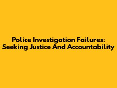 Police Investigation Failures: Seeking Justice And Accountability