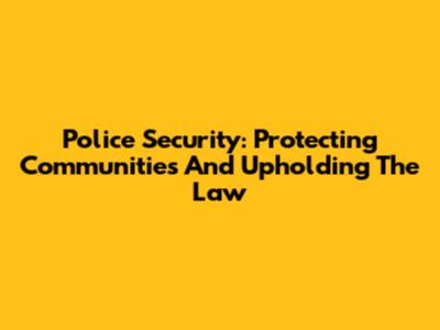 Police Security: Protecting Communities And Upholding The Law