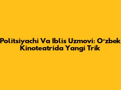 Politsiyachi Va Iblis Uzmovi: Oʻzbek Kinoteatrida Yangi Trik
