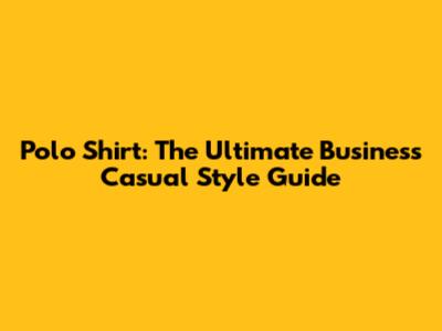 Polo Shirt: The Ultimate Business Casual Style Guide