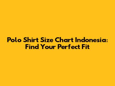 Polo Shirt Size Chart Indonesia: Find Your Perfect Fit