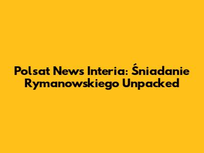 Polsat News Interia: Śniadanie Rymanowskiego Unpacked