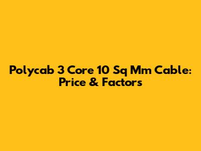 Polycab 3 Core 10 Sq Mm Cable: Price & Factors