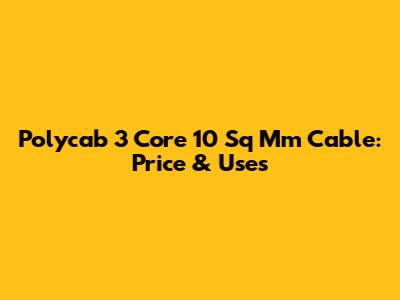 Polycab 3 Core 10 Sq Mm Cable: Price & Uses