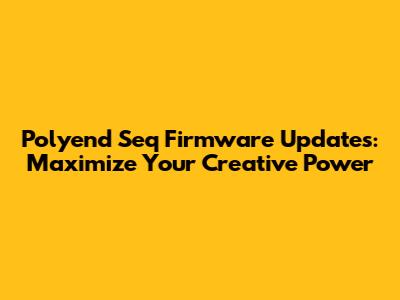 Polyend Seq Firmware Updates: Maximize Your Creative Power