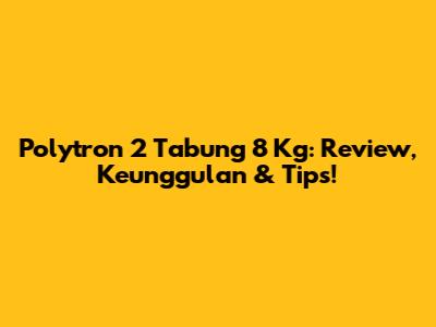 Polytron 2 Tabung 8 Kg: Review, Keunggulan & Tips!