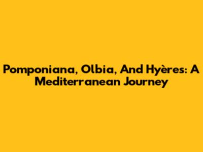 Pomponiana, Olbia, And Hyères: A Mediterranean Journey