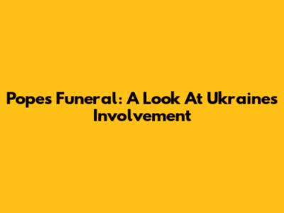 Pope's Funeral: A Look At Ukraine's Involvement