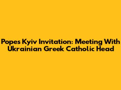 Pope's Kyiv Invitation: Meeting With Ukrainian Greek Catholic Head