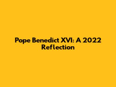 Pope Benedict XVI: A 2022 Reflection