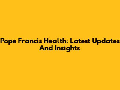 Pope Francis' Health: Latest Updates And Insights